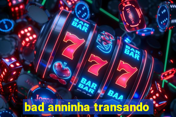 bad anninha transando